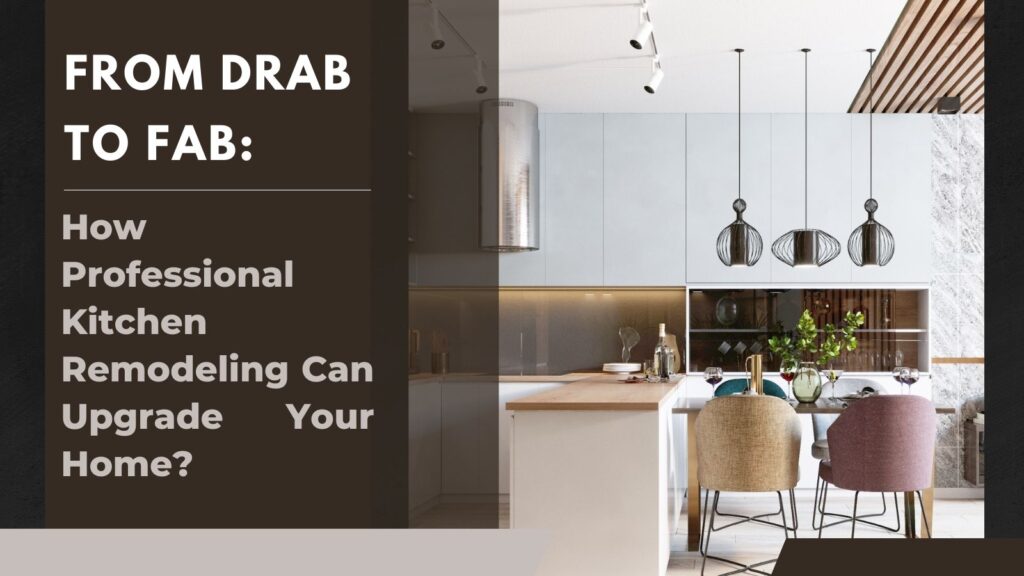 From Drab to Fab- How Professional Kitchen Remodeling Can Upgrade Your Home